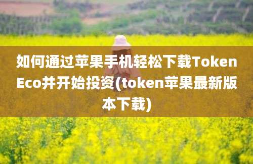 如何通过苹果手机轻松下载TokenEco并开始投资(token苹果最新版本下载)