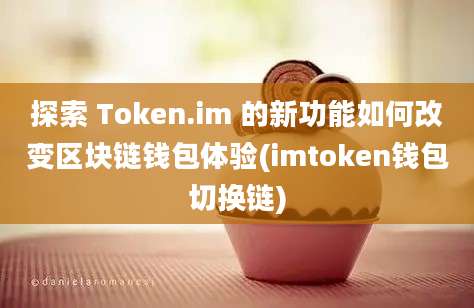 探索 Token.im 的新功能如何改变区块链钱包体验(imtoken钱包切换链)