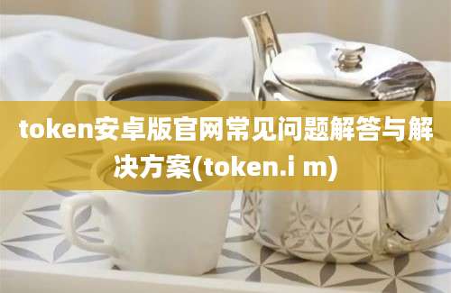 token安卓版官网常见问题解答与解决方案(token.i m)