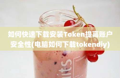 如何快速下载安装Token提高账户安全性(电脑如何下载tokendiy)