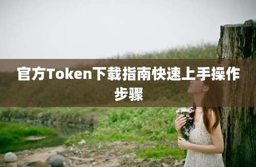 官方Token下载指南快速上手操作步骤