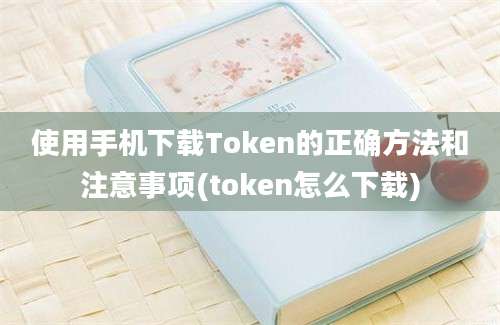 使用手机下载Token的正确方法和注意事项(token怎么下载)