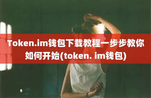 Token.im钱包下载教程一步步教你如何开始(token. im钱包)