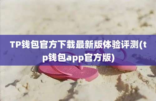 TP钱包官方下载最新版体验评测(tp钱包app官方版)