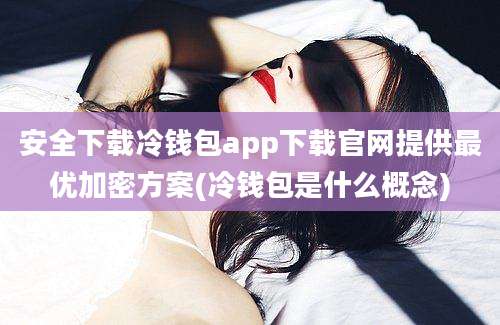 安全下载冷钱包app下载官网提供最优加密方案(冷钱包是什么概念)