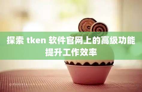 探索 tken 软件官网上的高级功能提升工作效率