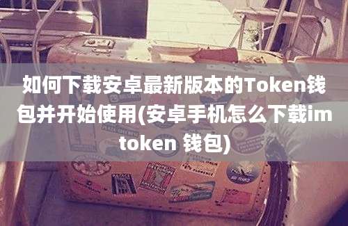 如何下载安卓最新版本的Token钱包并开始使用(安卓手机怎么下载imtoken 钱包)