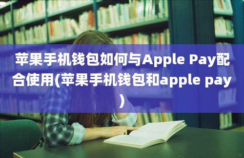 苹果手机钱包如何与Apple Pay配合使用(苹果手机钱包和apple pay)