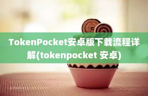 TokenPocket安卓版下载流程详解(tokenpocket 安卓)