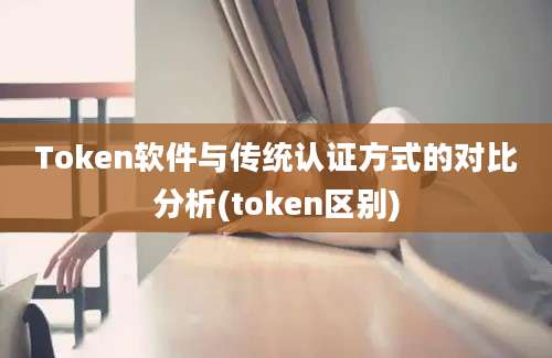 Token软件与传统认证方式的对比分析(token区别)