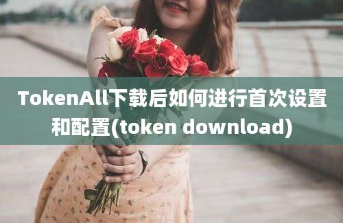 TokenAll下载后如何进行首次设置和配置(token download)