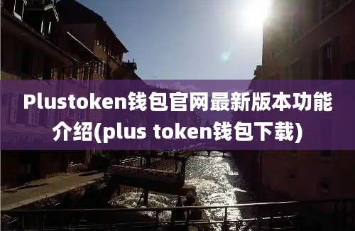 Plustoken钱包官网最新版本功能介绍(plus token钱包下载)