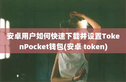 安卓用户如何快速下载并设置TokenPocket钱包(安卓 token)