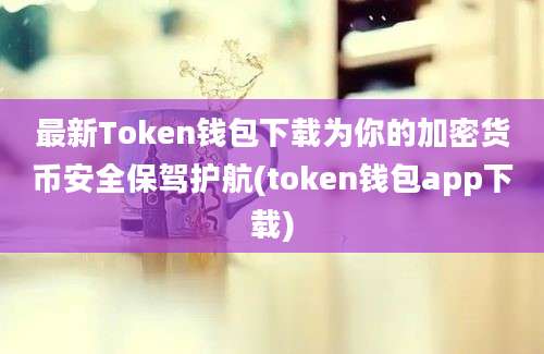 最新Token钱包下载为你的加密货币安全保驾护航(token钱包app下载)