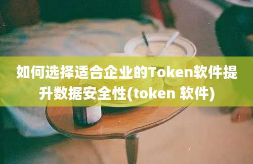 如何选择适合企业的Token软件提升数据安全性(token 软件)