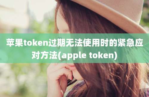 苹果token过期无法使用时的紧急应对方法(apple token)