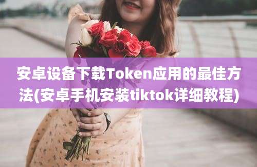 安卓设备下载Token应用的最佳方法(安卓手机安装tiktok详细教程)