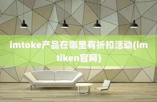 imtoke产品在哪里有折扣活动(imtiken官网)