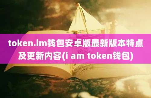 token.im钱包安卓版最新版本特点及更新内容(i am token钱包)