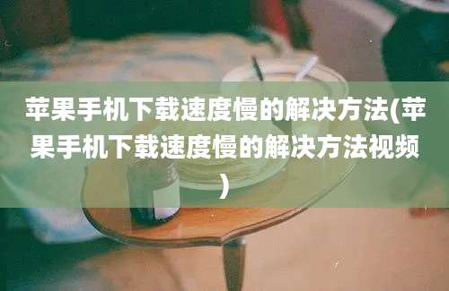 苹果手机下载速度慢的解决方法(苹果手机下载速度慢的解决方法视频)