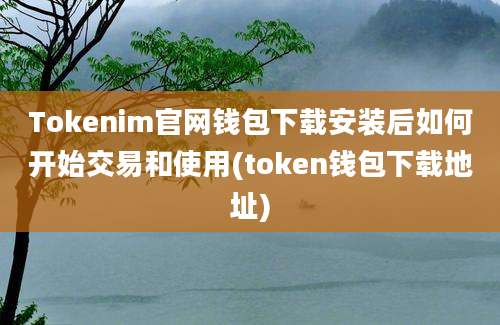 Tokenim官网钱包下载安装后如何开始交易和使用(token钱包下载地址)