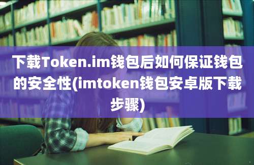 下载Token.im钱包后如何保证钱包的安全性(imtoken钱包安卓版下载步骤)