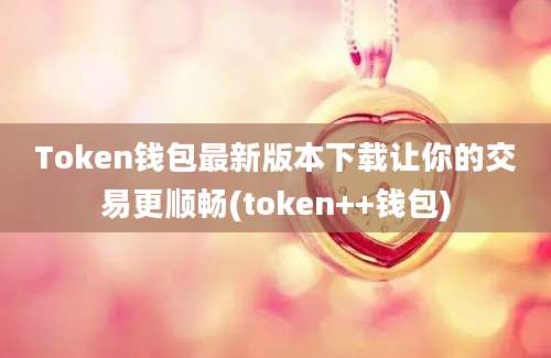 Token钱包最新版本下载让你的交易更顺畅(token++钱包)