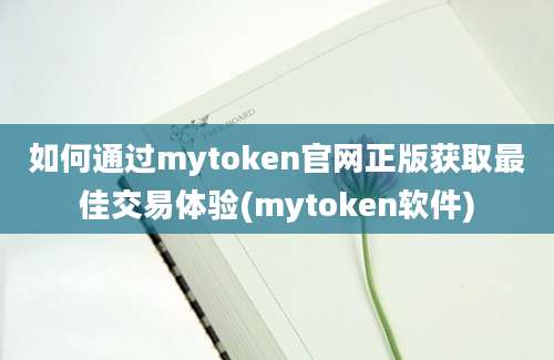 如何通过mytoken官网正版获取最佳交易体验(mytoken软件)