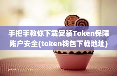 手把手教你下载安装Token保障账户安全(token钱包下载地址)