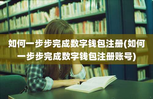 如何一步步完成数字钱包注册(如何一步步完成数字钱包注册账号)