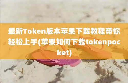 最新Token版本苹果下载教程带你轻松上手(苹果如何下载tokenpocket)