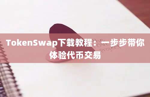 TokenSwap下载教程：一步步带你体验代币交易