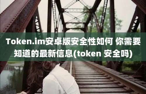 Token.im安卓版安全性如何 你需要知道的最新信息(token 安全吗)