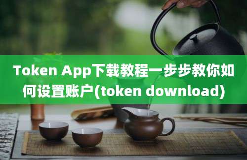 Token App下载教程一步步教你如何设置账户(token download)