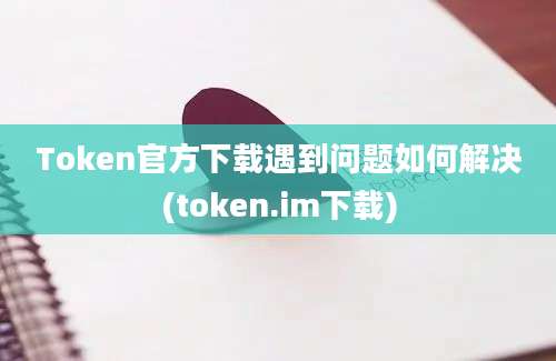 Token官方下载遇到问题如何解决(token.im下载)