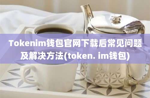 Tokenim钱包官网下载后常见问题及解决方法(token. im钱包)