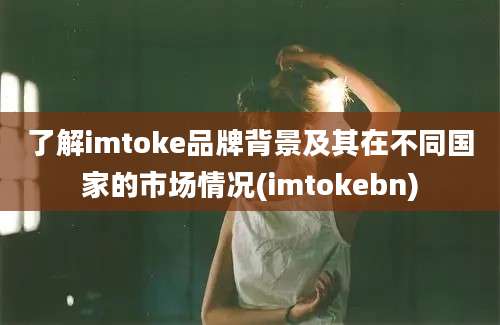 了解imtoke品牌背景及其在不同国家的市场情况(imtokebn)