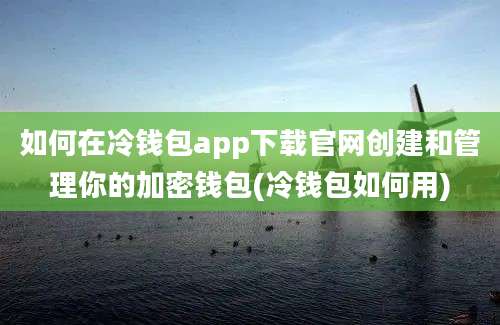 如何在冷钱包app下载官网创建和管理你的加密钱包(冷钱包如何用)