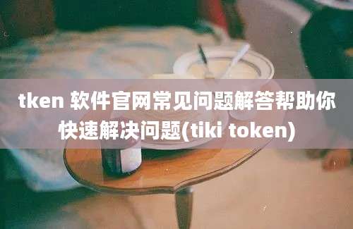 tken 软件官网常见问题解答帮助你快速解决问题(tiki token)