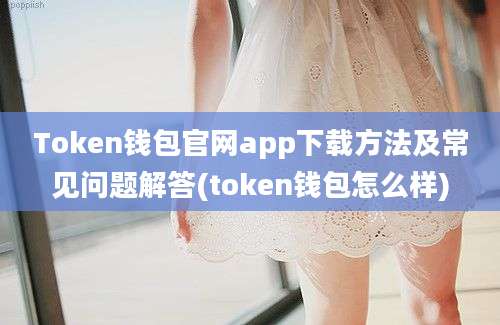 Token钱包官网app下载方法及常见问题解答(token钱包怎么样)