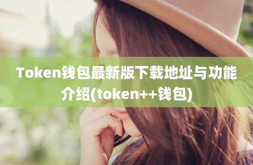 Token钱包最新版下载地址与功能介绍(token++钱包)