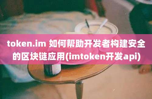 token.im 如何帮助开发者构建安全的区块链应用(imtoken开发api)