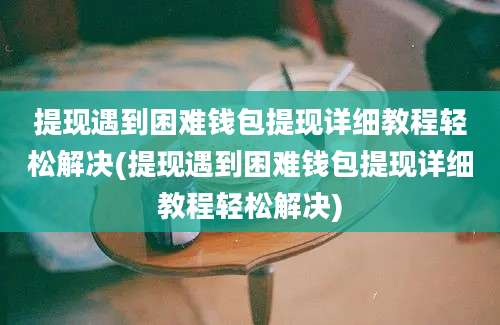 提现遇到困难钱包提现详细教程轻松解决(提现遇到困难钱包提现详细教程轻松解决)