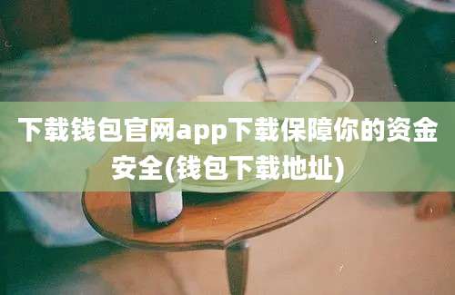 下载钱包官网app下载保障你的资金安全(钱包下载地址)