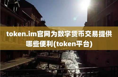 token.im官网为数字货币交易提供哪些便利(token平台)