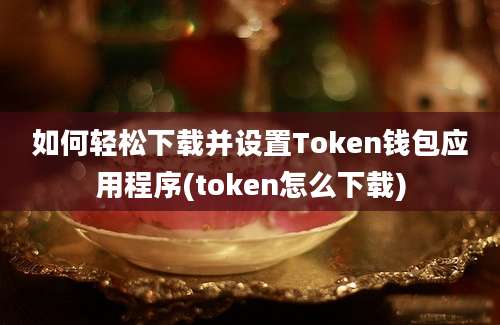 如何轻松下载并设置Token钱包应用程序(token怎么下载)