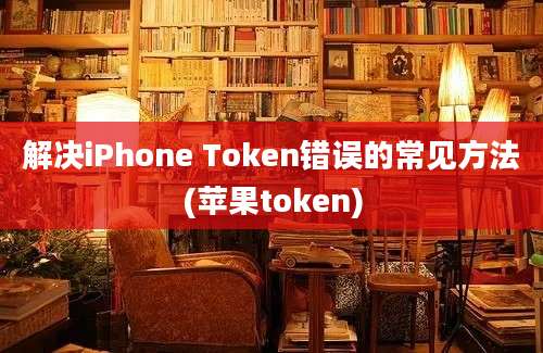 解决iPhone Token错误的常见方法(苹果token)