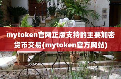 mytoken官网正版支持的主要加密货币交易(mytoken官方网站)