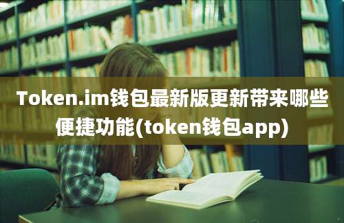 Token.im钱包最新版更新带来哪些便捷功能(token钱包app)