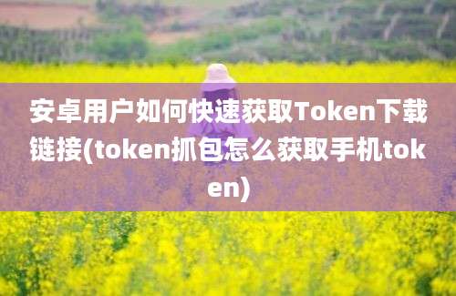 安卓用户如何快速获取Token下载链接(token抓包怎么获取手机token)